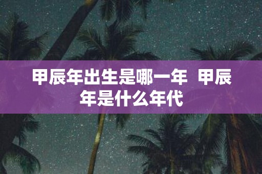 甲辰年出生是哪一年 甲辰年是什么年代