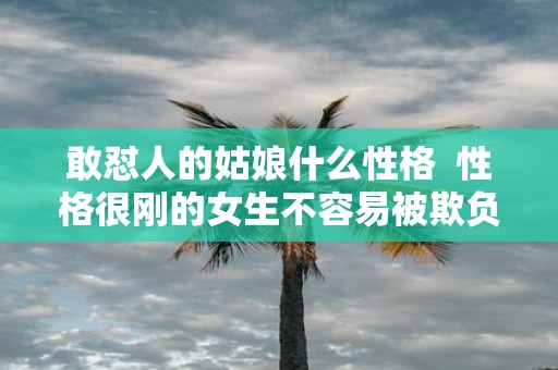 敢怼人的姑娘什么性格 性格很刚的女生不容易被欺负
