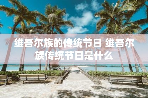 维吾尔族的传统节日 维吾尔族传统节日是什么