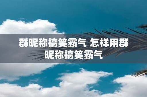 群昵称搞笑霸气 怎样用群昵称搞笑霸气