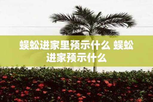 蜈蚣进家里预示什么 蜈蚣进家预示什么