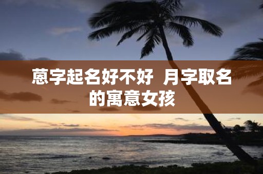 蒽字起名好不好 月字取名的寓意女孩