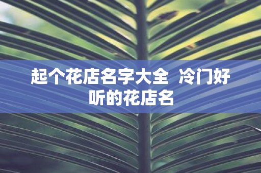 起个花店名字大全 冷门好听的花店名