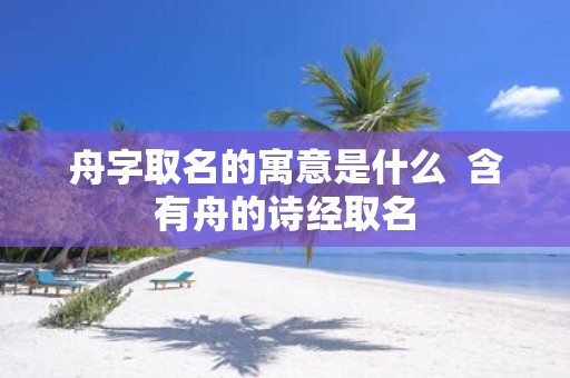 舟字取名的寓意是什么 含有舟的诗经取名