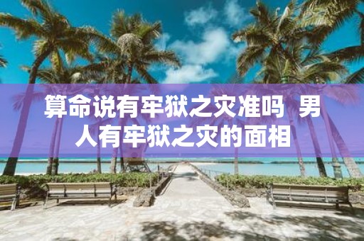 算命说有牢狱之灾准吗 男人有牢狱之灾的面相