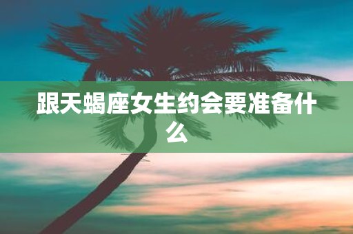 跟天蝎座女生约会要准备什么