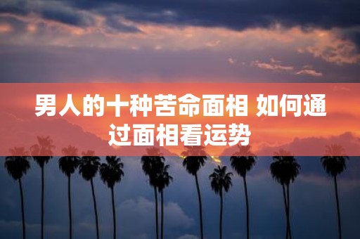 男人的十种苦命面相 如何通过面相看运势