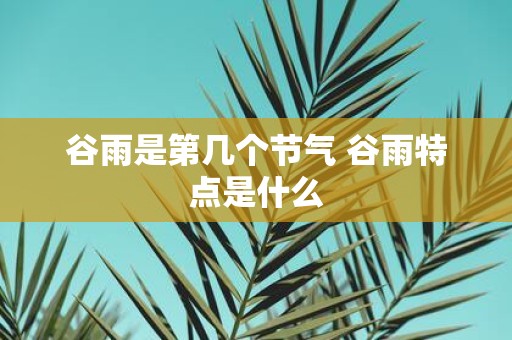 谷雨是第几个节气 谷雨特点是什么