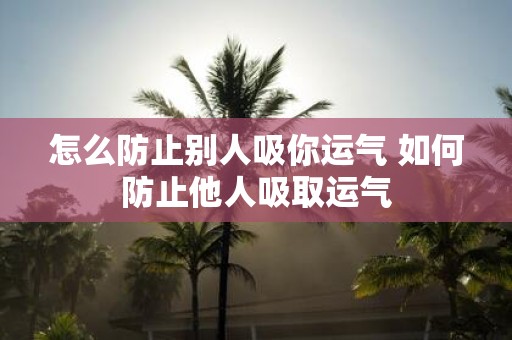 怎么防止别人吸你运气 如何防止他人吸取运气