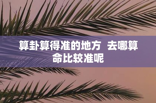 算卦算得准的地方 去哪算命比较准呢