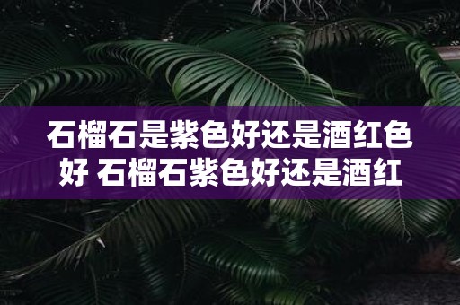 石榴石是紫色好还是酒红色好 石榴石紫色好还是酒红色好