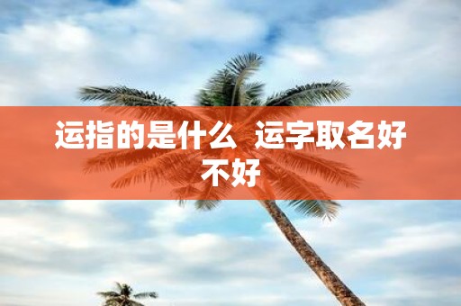 运指的是什么 运字取名好不好