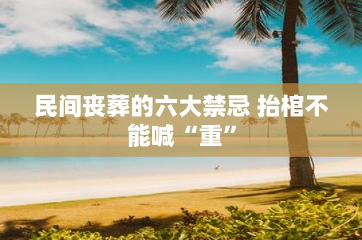 民间丧葬的六大禁忌 抬棺不能喊“重”