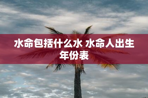 水命包括什么水 水命人出生年份表