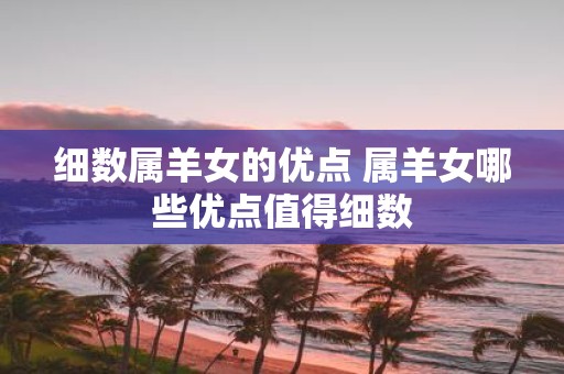 细数属羊女的优点 属羊女哪些优点值得细数