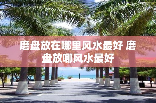 磨盘放在哪里风水最好 磨盘放哪风水最好