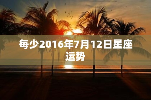 每少2016年7月12日星座运势