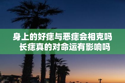 身上的好痣与恶痣会相克吗 长痣真的对命运有影响吗
