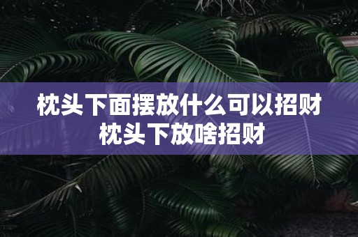 枕头下面摆放什么可以招财 枕头下放啥招财