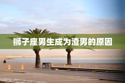 狮子座男生成为渣男的原因