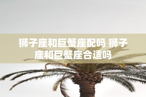 狮子座和巨蟹座配吗 狮子座和巨蟹座合适吗