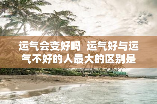运气会变好吗 运气好与运气不好的人最大的区别是