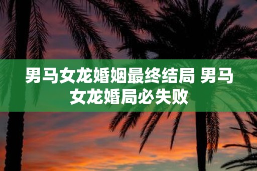 男马女龙婚姻最终结局 男马女龙婚局必失败
