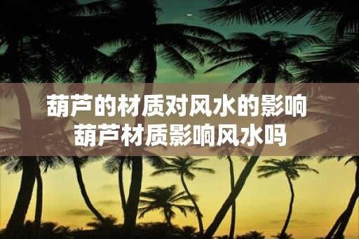 葫芦的材质对风水的影响 葫芦材质影响风水吗