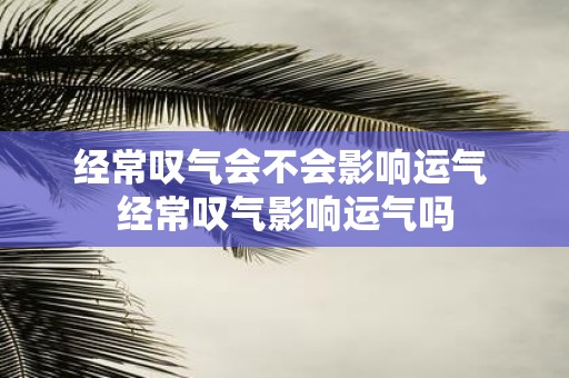 经常叹气会不会影响运气 经常叹气影响运气吗