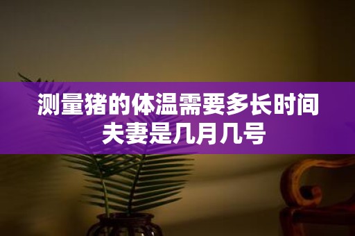 测量猪的体温需要多长时间 夫妻是几月几号