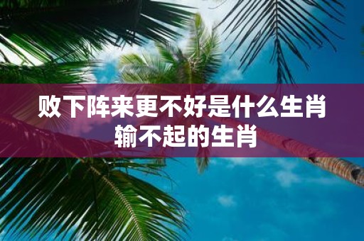 败下阵来更不好是什么生肖 输不起的生肖