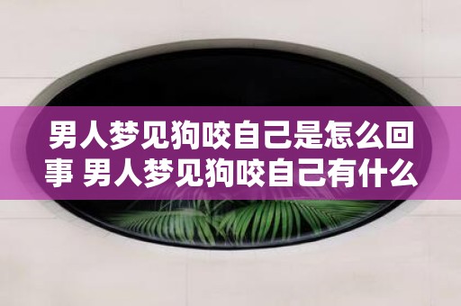 男人梦见狗咬自己是怎么回事 男人梦见狗咬自己有什么含义