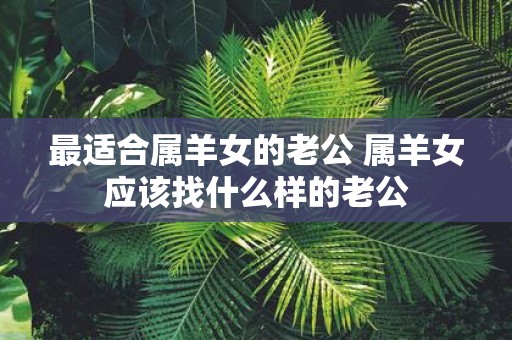 最适合属羊女的老公 属羊女应该找什么样的老公
