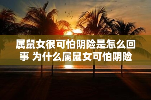 属鼠女很可怕阴险是怎么回事 为什么属鼠女可怕阴险