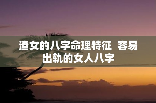 渣女的八字命理特征 容易出轨的女人八字