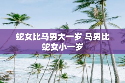 蛇女比马男大一岁 马男比蛇女小一岁