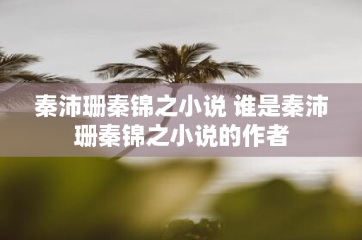 秦沛珊秦锦之小说 谁是秦沛珊秦锦之小说的作者