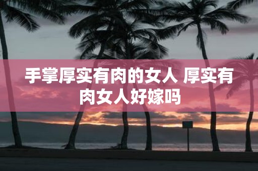 手掌厚实有肉的女人 厚实有肉女人好嫁吗