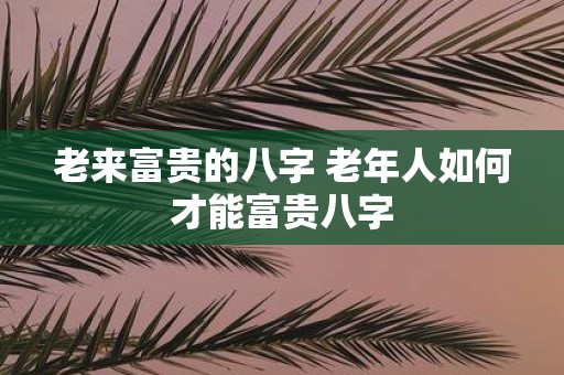 老来富贵的八字 老年人如何才能富贵八字