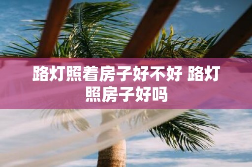 路灯照着房子好不好 路灯照房子好吗