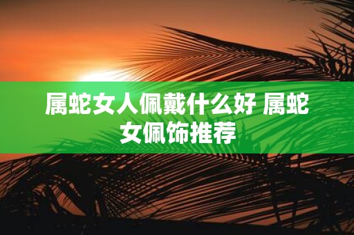 属蛇女人佩戴什么好 属蛇女佩饰推荐