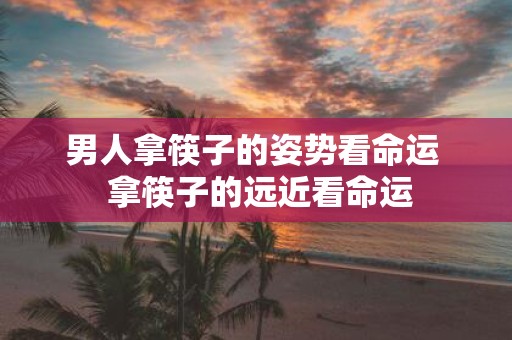 男人拿筷子的姿势看命运 拿筷子的远近看命运