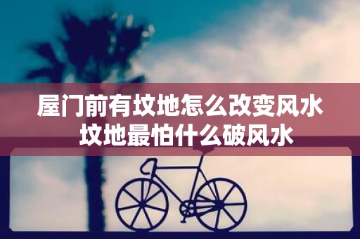 屋门前有坟地怎么改变风水 坟地最怕什么破风水