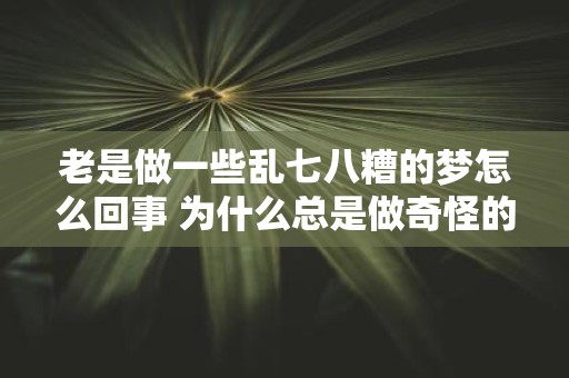 老是做一些乱七八糟的梦怎么回事 为什么总是做奇怪的梦