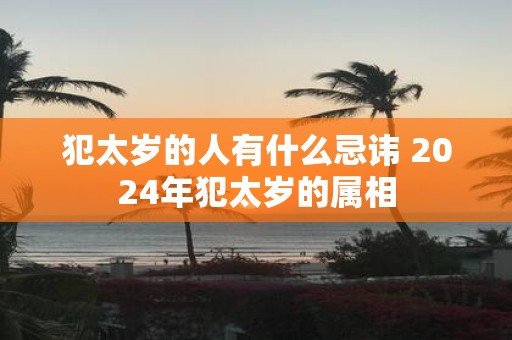 犯太岁的人有什么忌讳 2025年犯太岁的属相