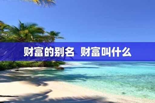 财富的别名 财富叫什么