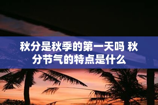 秋分是秋季的第一天吗 秋分节气的特点是什么