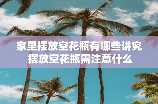 家里摆放空花瓶有哪些讲究 摆放空花瓶需注意什么