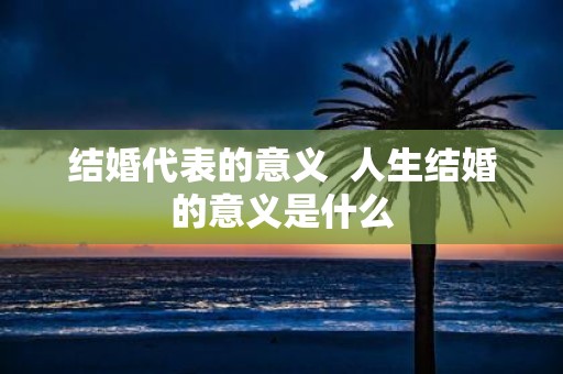 结婚代表的意义 人生结婚的意义是什么