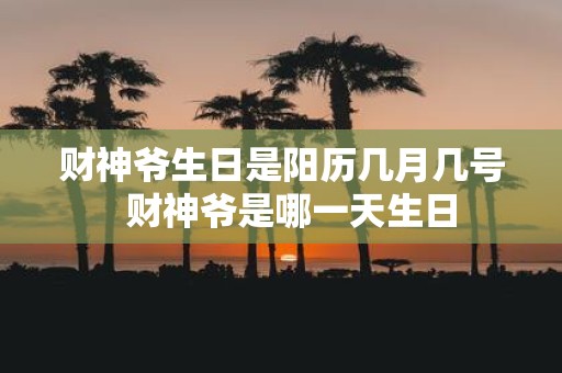 财神爷生日是阳历几月几号 财神爷是哪一天生日
